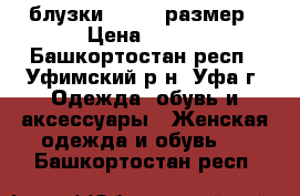 блузки 50 -56 размер › Цена ­ 250 - Башкортостан респ., Уфимский р-н, Уфа г. Одежда, обувь и аксессуары » Женская одежда и обувь   . Башкортостан респ.